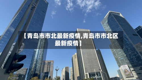 【青岛市市北最新疫情,青岛市市北区最新疫情】-第1张图片