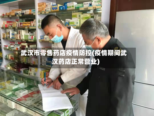 武汉市零售药店疫情防控(疫情期间武汉药店正常营业)-第2张图片