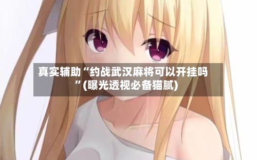 真实辅助“约战武汉麻将可以开挂吗	”(曝光透视必备猫腻)-第1张图片