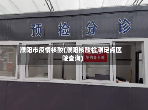 濮阳市疫情核酸(濮阳核酸检测定点医院查询)-第2张图片