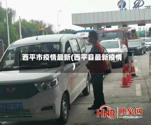 西平市疫情最新(西平县最新疫情)-第1张图片