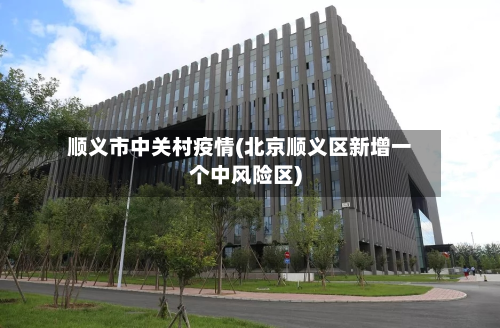 顺义市中关村疫情(北京顺义区新增一个中风险区)-第3张图片