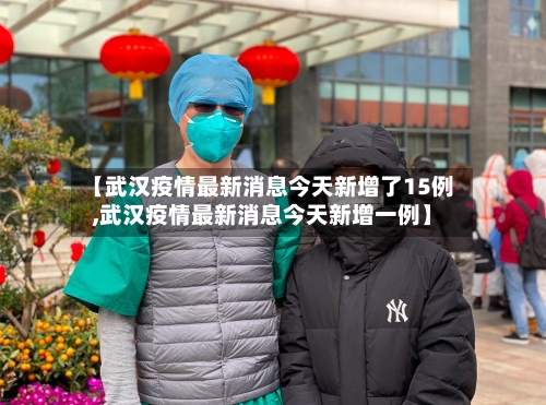 【武汉疫情最新消息今天新增了15例,武汉疫情最新消息今天新增一例】-第1张图片