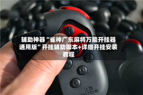 辅助神器“雀神广东麻将万能开挂器通用版”开挂辅助脚本+详细开挂安装教程-第3张图片