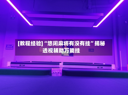 [教程经验]“悠闲麻将有没有挂”揭秘透视辅助万能挂-第3张图片