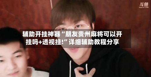 辅助开挂神器“朋友贵州麻将可以开挂吗+透视挂!	”详细辅助教程分享-第1张图片