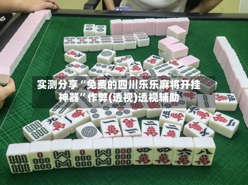 实测分享“免费的四川乐乐麻将开挂神器”作弊(透视)透视辅助-第3张图片