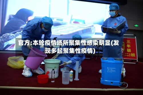 官方:本轮疫情场所聚集性感染明显(发现多起聚集性疫情)-第3张图片