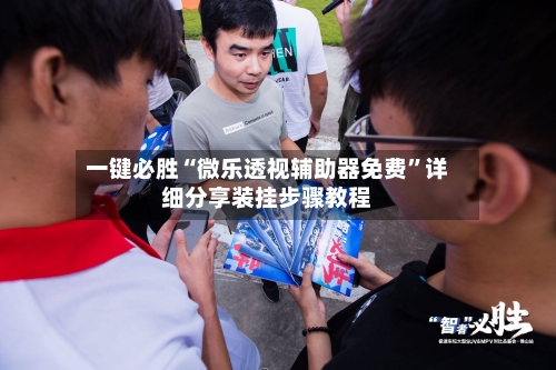 一键必胜“微乐透视辅助器免费”详细分享装挂步骤教程-第2张图片