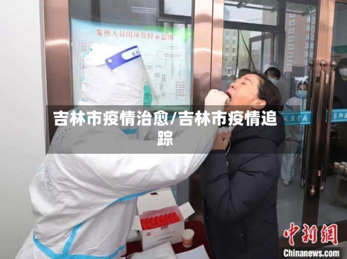 吉林市疫情治愈/吉林市疫情追踪-第3张图片