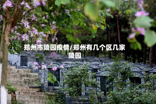 郑州市陵园疫情/郑州有几个区几家陵园-第1张图片