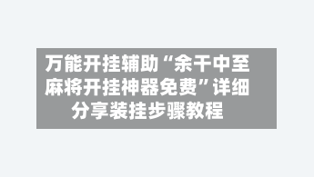 万能开挂辅助“余干中至麻将开挂神器免费	”详细分享装挂步骤教程-第2张图片