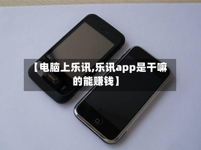 【电脑上乐讯,乐讯app是干嘛的能赚钱】-第1张图片