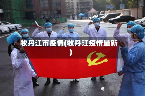 牧丹江市疫情(牧丹江疫情最新)-第1张图片