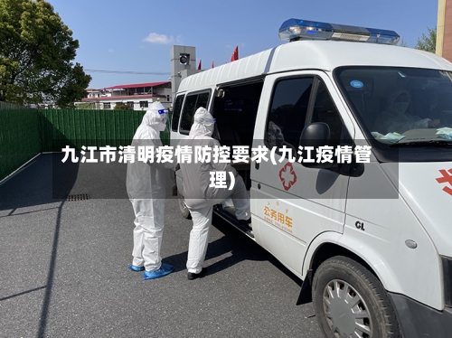 九江市清明疫情防控要求(九江疫情管理)-第1张图片