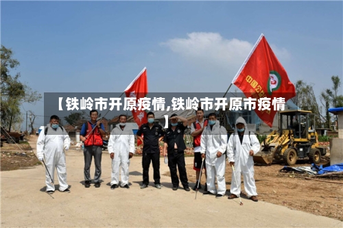 【铁岭市开原疫情,铁岭市开原市疫情】-第1张图片