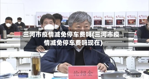 三河市疫情减免停车费吗(三河市疫情减免停车费吗现在)-第2张图片