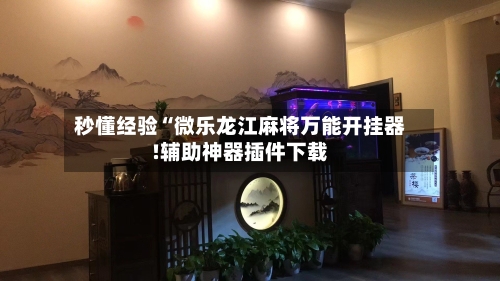秒懂经验“微乐龙江麻将万能开挂器!辅助神器插件下载-第1张图片