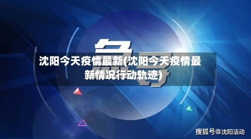 沈阳今天疫情最新(沈阳今天疫情最新情况行动轨迹)-第1张图片