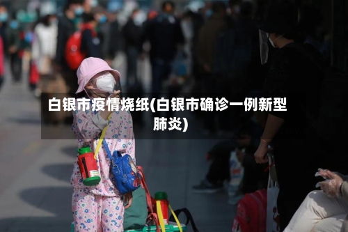 白银市疫情烧纸(白银市确诊一例新型肺炎)-第1张图片