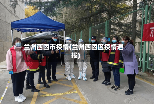 兰州西固市疫情(兰州西固区疫情通报)-第1张图片