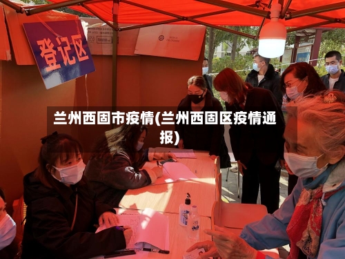 兰州西固市疫情(兰州西固区疫情通报)-第2张图片