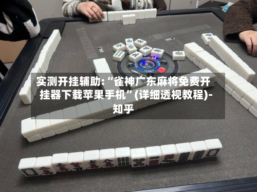 实测开挂辅助:“雀神广东麻将免费开挂器下载苹果手机”(详细透视教程)-知乎-第2张图片