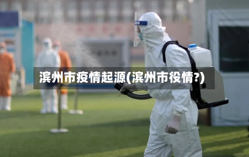 滨州市疫情起源(滨州市役情?)-第3张图片