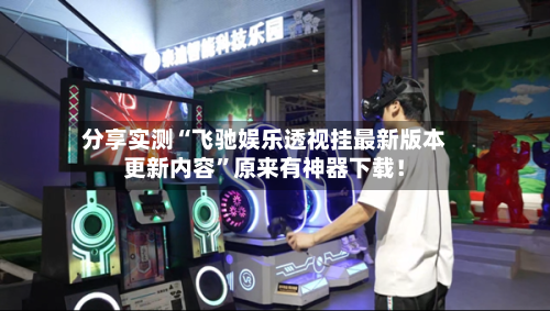 分享实测“飞驰娱乐透视挂最新版本更新内容”原来有神器下载！-第1张图片
