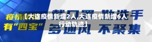【大连疫情新增2人,大连疫情新增6人行动轨迹】-第1张图片