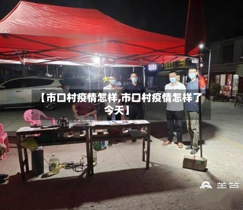 【市口村疫情怎样,市口村疫情怎样了今天】-第3张图片