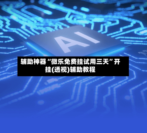 辅助神器“微乐免费挂试用三天	”开挂(透视)辅助教程-第1张图片