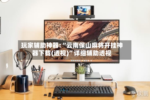 玩家辅助神器:“云南保山麻将开挂神器下载(透视)”详细辅助透视-第3张图片