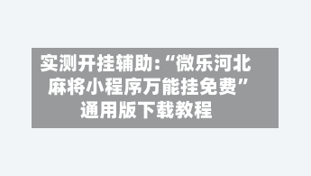 实测开挂辅助:“微乐河北麻将小程序万能挂免费	”通用版下载教程-第1张图片
