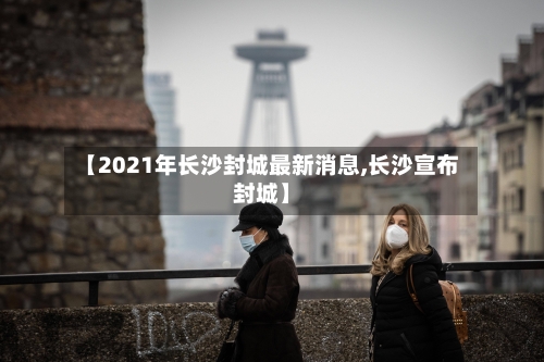 【2021年长沙封城最新消息,长沙宣布封城】-第1张图片