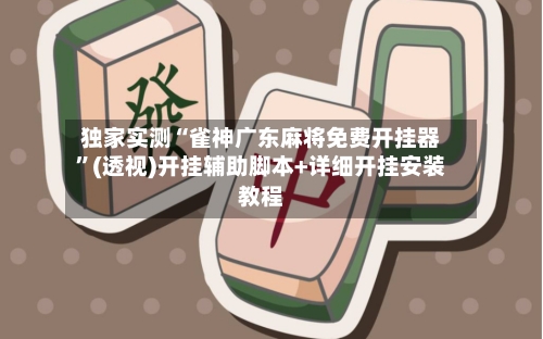 独家实测“雀神广东麻将免费开挂器”(透视)开挂辅助脚本+详细开挂安装教程-第1张图片