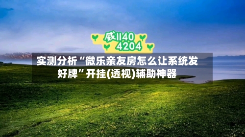 实测分析“微乐亲友房怎么让系统发好牌”开挂(透视)辅助神器-第2张图片