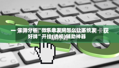 实测分析“微乐亲友房怎么让系统发好牌”开挂(透视)辅助神器-第3张图片