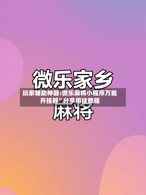 玩家辅助神器:微乐麻将小程序万能开挂器”分享用挂教程-第2张图片