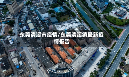东莞清溪市疫情/东莞清溪镇最新疫情报告-第1张图片