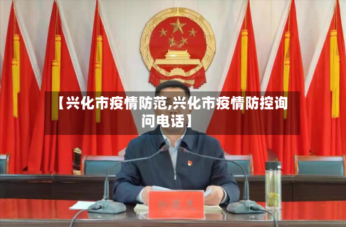 【兴化市疫情防范,兴化市疫情防控询问电话】-第1张图片