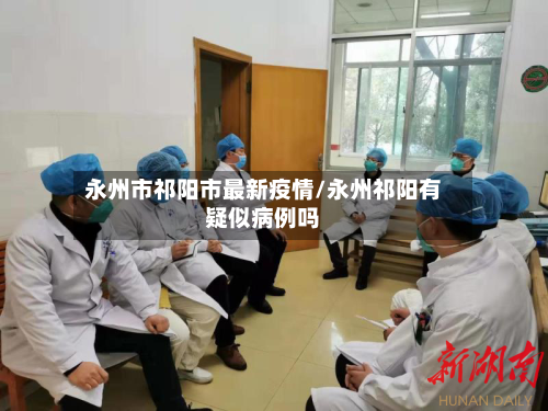 永州市祁阳市最新疫情/永州祁阳有疑似病例吗-第1张图片