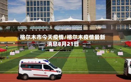 格尔木市今天疫情/格尔木疫情最新消息8月21日-第3张图片