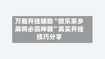 万能开挂辅助“微乐家乡麻将必赢神器”真实开挂技巧分享-第1张图片