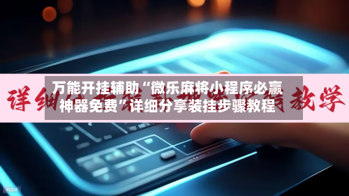 万能开挂辅助“微乐麻将小程序必赢神器免费	”详细分享装挂步骤教程-第1张图片