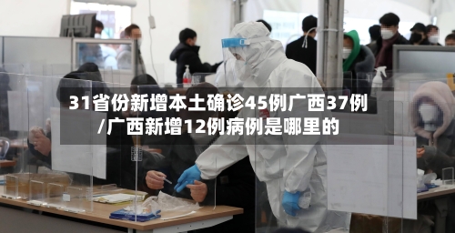 31省份新增本土确诊45例广西37例/广西新增12例病例是哪里的-第2张图片