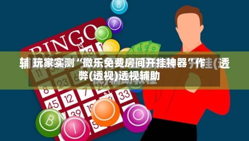 玩家实测“微乐免费房间开挂神器	”作弊(透视)透视辅助-第1张图片