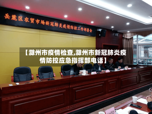 【滁州市疫情检查,滁州市新冠肺炎疫情防控应急指挥部电话】-第1张图片