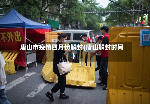 唐山市疫情四月份解封(唐山解封时间)-第3张图片