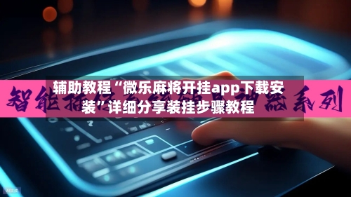辅助教程“微乐麻将开挂app下载安装”详细分享装挂步骤教程-第1张图片